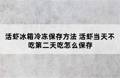 活虾冰箱冷冻保存方法 活虾当天不吃第二天吃怎么保存